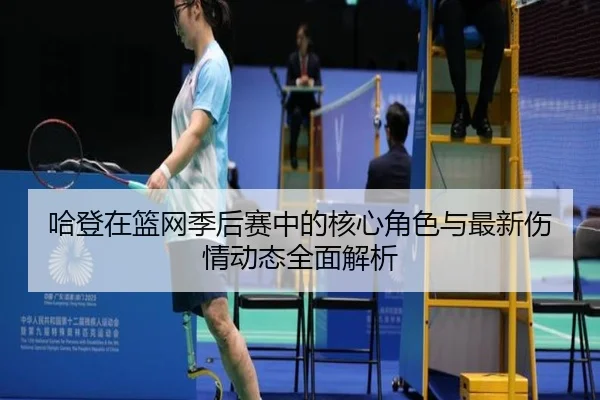 哈登在篮网季后赛中的核心角色与最新伤情动态全面解析